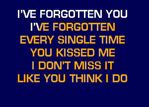 I'VE FORGOTTEN YOU
I'VE FORGOTTEN
EVERY SINGLE TIME
YOU KISSED ME
I DON'T MISS IT
LIKE YOU THINK I DO