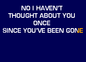 NO I HAVEN'T
THOUGHT ABOUT YOU
ONCE
SINCE YOU'VE BEEN GONE