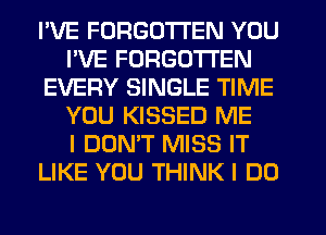I'VE FORGOTTEN YOU
I'VE FORGOTTEN
EVERY SINGLE TIME
YOU KISSED ME
I DON'T MISS IT
LIKE YOU THINK I DO
