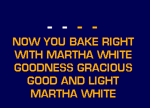NOW YOU BAKE RIGHT

WITH MARTHA WHITE

GOODNESS GRACIOUS
GOOD AND LIGHT
MARTHA WHITE