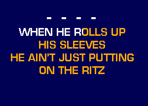 WHEN HE ROLLS UP
HIS SLEEVES
HE AIN'T JUST PUTTING
ON THE RI'IZ