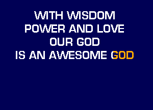 WITH WISDOM
POWER AND LOVE
OUR GOD

IS AN AWESOME GOD