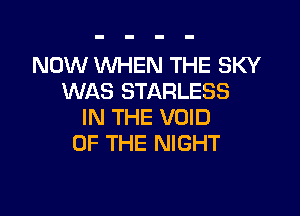 NOW WHEN THE SKY
WAS STARLESS

IN THE VOID
OF THE NIGHT