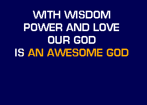 WITH WISDOM
POWER AND LOVE
OUR GOD

IS AN AWESOME GOD