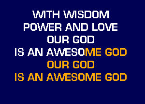 WITH WISDOM
POWER AND LOVE
OUR GOD
IS AN AWESOME GOD
OUR GOD
IS AN AWESOME GOD