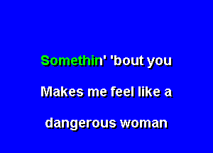 Somethin' 'bout you

Makes me feel like a

dangerous woman
