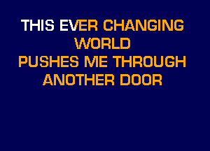 THIS EVER CHANGING
WORLD
PUSHES ME THROUGH
ANOTHER DOOR