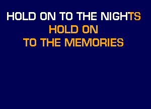 HOLD ON TO THE NIGHTS
HOLD ON
TO THE MEMORIES