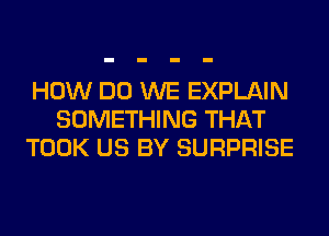 HOW DO WE EXPLAIN
SOMETHING THAT
TOOK US BY SURPRISE