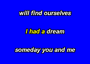 will find ourselves

lhad a dream

someday you and me
