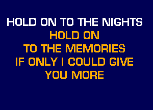 HOLD ON TO THE NIGHTS
HOLD ON
TO THE MEMORIES
IF ONLY I COULD GIVE
YOU MORE