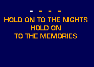 HOLD ON TO THE NIGHTS
HOLD ON
TO THE MEMORIES