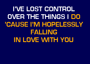 I'VE LOST CONTROL
OVER THE THINGS I DO
'CAUSE I'M HOPELESSLY
FALLING
IN LOVE WITH YOU