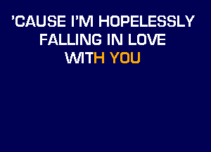 'CAUSE I'M HOPELESSLY
FALLING IN LOVE
WTH YOU