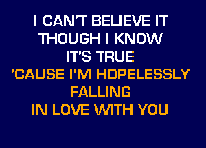 I CAN'T BELIEVE IT
THOUGH I KNOW
ITS TRUE
'CAUSE I'M HOPELESSLY
FALLING
IN LOVE WITH YOU