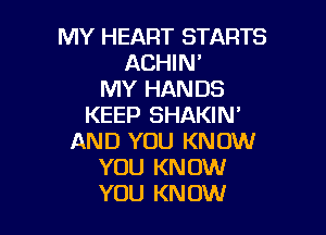 MY HEART STARTS
ACHIN'
MY HANDS
KEEP SHAKIN'

AND YOU KNOW
YOU KNOW
YOU KNOW