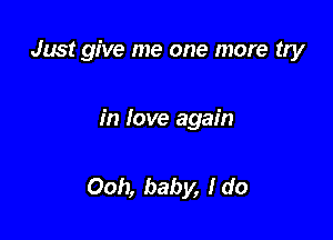 Just give me one more try

in love again

Ooh, baby, I do