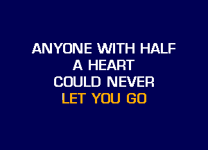 ANYONE WITH HALF
A HEART

COULD NEVER
LET YOU GO