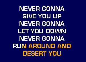 NEVER GONNA
GIVE YOU UP
NEVER GONNA
LET YOU DOWN
NEVER GONNA
RUN AROUND AND
DESERT YOU