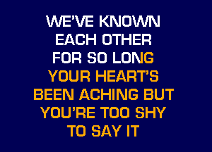 WE'VE KNOWN
EACH OTHER
FOR SO LONG

YOUR HEART'S

BEEN ACHING BUT
YOU'RE T00 SHY

TO SAY IT I