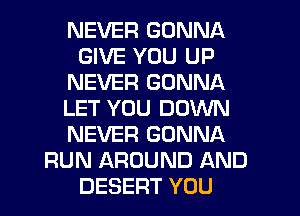 NEVER GONNA
GIVE YOU UP
NEVER GONNA
LET YOU DOWN
NEVER GONNA
RUN AROUND AND
DESERT YOU