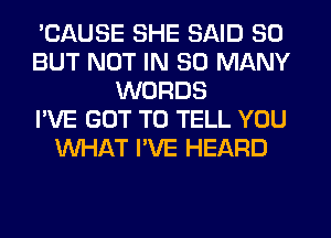 'CAUSE SHE SAID SO
BUT NOT IN SO MANY
WORDS
I'VE GOT TO TELL YOU
WHAT I'VE HEARD