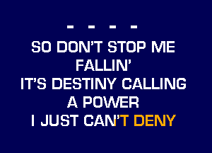 SO DON'T STOP ME
FALLIM
IT'S DESTINY CALLING
A POWER
I JUST CAN'T DENY