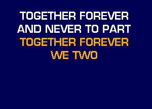 TOGETHER FOREVER

AND NEVER T0 PART

TOGETHER FOREVER
WE m0