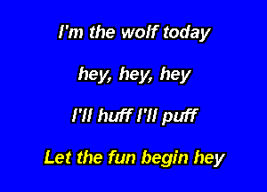 I'm the wolf today
hey, hey, hey

I'll huff I'll puff

Let the fun begin hey