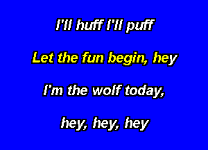 I'M huff I'H puff

Let the fun begin, hey

I'm the wolf today,

hey, hey, hey
