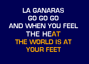 LA GANARAS
GO GO GO
AND WHEN YOU FEEL

THE HEAT
THE WORLD IS AT
YOUR FEET