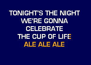 TONIGHTS THE NIGHT
WERE GONNA
CELEBRATE
THE CUP OF LIFE
ALE ALE ALE