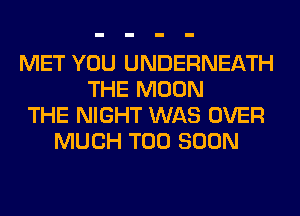 MET YOU UNDERNEATH
THE MOON
THE NIGHT WAS OVER
MUCH TOO SOON