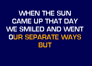 WHEN THE SUN
CAME UP THAT DAY
WE SMILED AND WENT
OUR SEPARATE WAYS
BUT