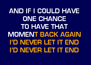 AND IF I COULD HAVE
ONE CHANCE
TO HAVE THAT
MOMENT BACK AGAIN
I'D NEVER LET IT END
I'D NEVER LET IT END