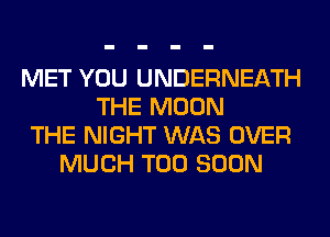 MET YOU UNDERNEATH
THE MOON
THE NIGHT WAS OVER
MUCH TOO SOON