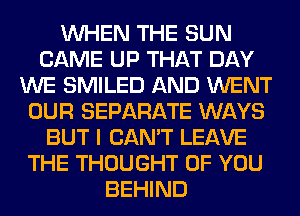 WHEN THE SUN
CAME UP THAT DAY
WE SMILED AND WENT
OUR SEPARATE WAYS
BUT I CAN'T LEAVE
THE THOUGHT OF YOU
BEHIND