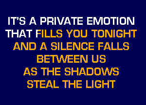 ITS A PRIVATE EMOTION
THAT FILLS YOU TONIGHT
AND A SILENCE FALLS
BETWEEN US
AS THE SHADOWS
STEAL THE LIGHT