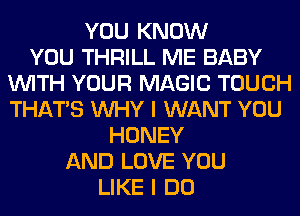 YOU KNOW
YOU THRILL ME BABY
WITH YOUR MAGIC TOUCH
THAT'S WHY I WANT YOU
HONEY
AND LOVE YOU
LIKE I DO