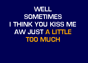 WELL
SOMETIMES
I THINK YOU KISS ME

AW JUST A LITTLE
TOO MUCH