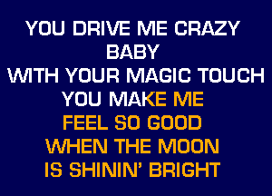 YOU DRIVE ME CRAZY
BABY
WITH YOUR MAGIC TOUCH
YOU MAKE ME
FEEL SO GOOD
WHEN THE MOON
IS SHINIM BRIGHT