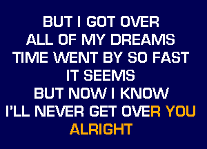 BUT I GOT OVER
ALL OF MY DREAMS
TIME WENT BY 80 FAST
IT SEEMS
BUT NOWI KNOW
I'LL NEVER GET OVER YOU
ALRIGHT