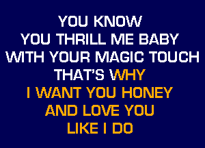 YOU KNOW
YOU THRILL ME BABY
WITH YOUR MAGIC TOUCH
THAT'S WHY
I WANT YOU HONEY
AND LOVE YOU
LIKE I DO