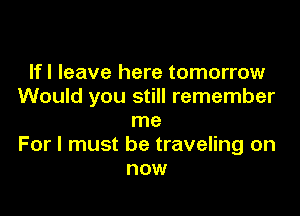 Ifl leave here tomorrow
Would you still remember

me
For I must be traveling on
now