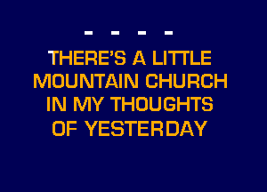 THERE'S A LITTLE
MOUNTAIN CHURCH
IN MY THOUGHTS

0F YESTERDAY