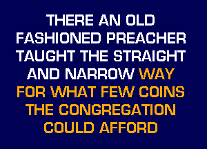 THERE AN OLD
FASHIONED PREACHER
TAUGHT THE STRAIGHT

AND NARROW WAY
FOR WHAT FEW COINS
THE CONGREGATION
COULD AFFORD