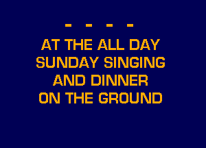 AT THE ALL DAY
SUNDAY SINGING

AND DINNER
ON THE GROUND