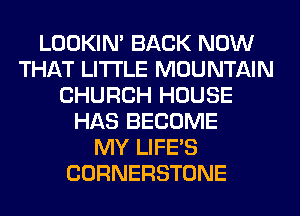 LOOKIN' BACK NOW
THAT LITI'LE MOUNTAIN
CHURCH HOUSE
HAS BECOME
MY LIFE'S
CORNERSTONE