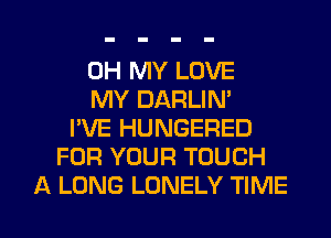 OH MY LOVE
MY DARLIN'
I'VE HUNGERED
FOR YOUR TOUCH

A LONG LONELY TIME I