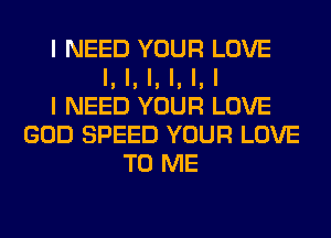 I NEED YOUR LOVE
I, I, I, I, I, I
I NEED YOUR LOVE
GOD SPEED YOUR LOVE
TO ME